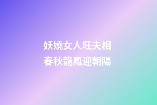妖嬈女人旺夫相 春秋龍鳳迎朝陽